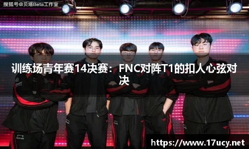 训练场青年赛14决赛：FNC对阵T1的扣人心弦对决
